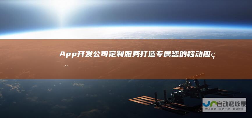 App开发公司定制服务：打造专属您的移动应用