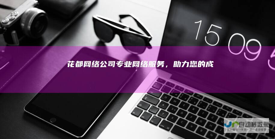花都网络公司 - 专业网络服务，助力您的成功