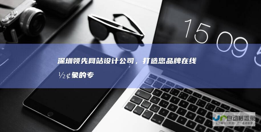深圳领先网站设计公司，打造您品牌在线形象的专家